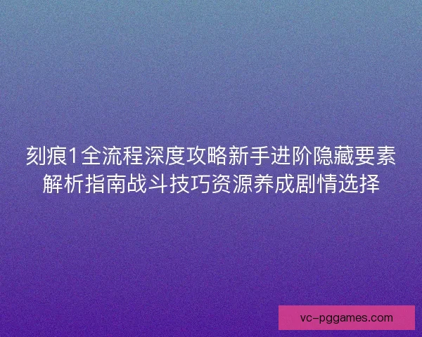 刻痕1全流程深度攻略新手进阶隐藏要素解析指南战斗技巧资源养成剧情选择