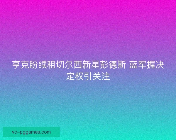 亨克盼续租切尔西新星彭德斯 蓝军握决定权引关注